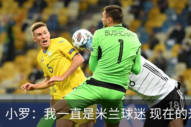 小罗：我一直是米兰球迷 现在的米兰也很出色