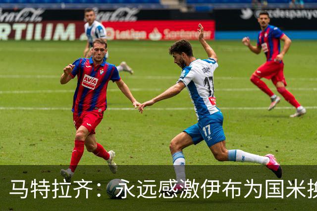马特拉齐：永远感激伊布为国米换来埃托奥 我曾差点犯错加盟米兰